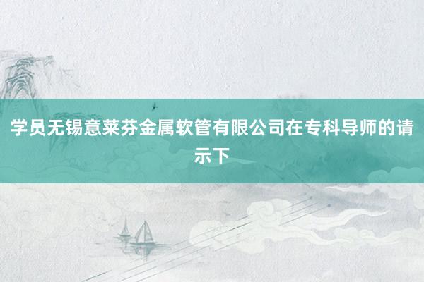 学员无锡意莱芬金属软管有限公司在专科导师的请示下
